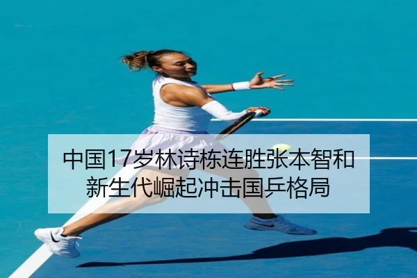 中国17岁林诗栋连胜张本智和 新生代崛起冲击国乒格局